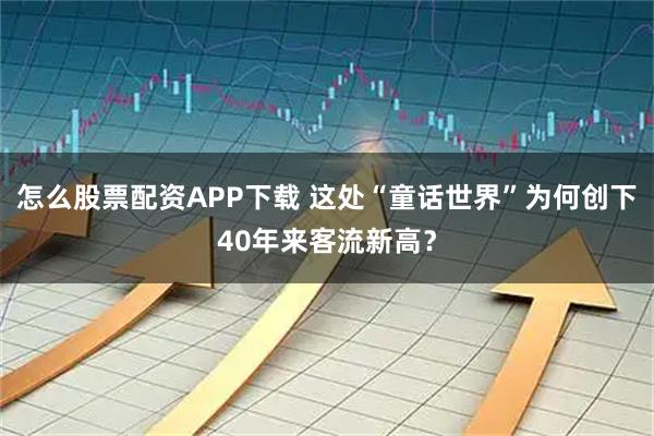 怎么股票配资APP下载 这处“童话世界”为何创下40年来客流新高？