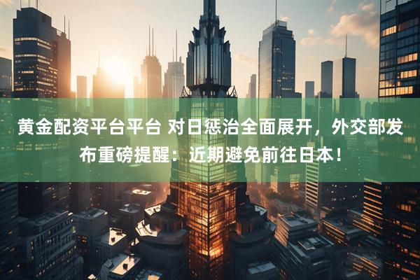 黄金配资平台平台 对日惩治全面展开，外交部发布重磅提醒：近期避免前往日本！