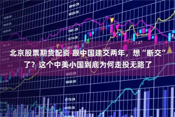 北京股票期货配资 跟中国建交两年，想“断交”了？这个中美小国到底为何走投无路了