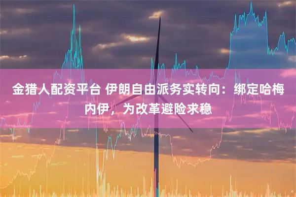 金猎人配资平台 伊朗自由派务实转向：绑定哈梅内伊，为改革避险求稳