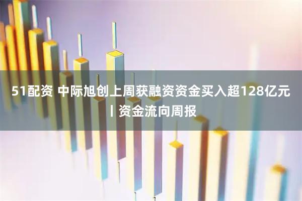 51配资 中际旭创上周获融资资金买入超128亿元丨资金流向周报