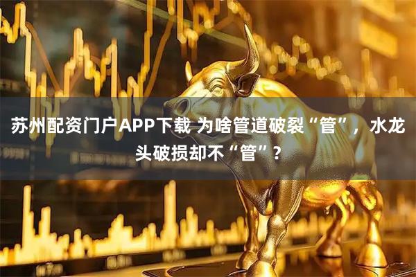 苏州配资门户APP下载 为啥管道破裂“管”，水龙头破损却不“管”？
