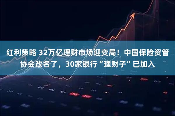 红利策略 32万亿理财市场迎变局！中国保险资管协会改名了，30家银行“理财子”已加入