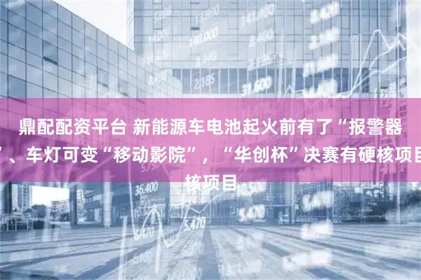 鼎配配资平台 新能源车电池起火前有了“报警器”、车灯可变“移动影院”，“华创杯”决赛有硬核项目
