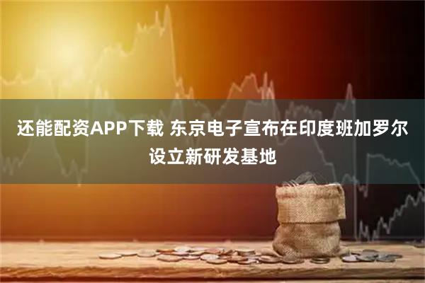 还能配资APP下载 东京电子宣布在印度班加罗尔设立新研发基地