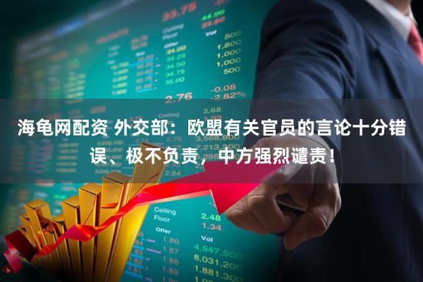 海龟网配资 外交部：欧盟有关官员的言论十分错误、极不负责，中方强烈谴责！