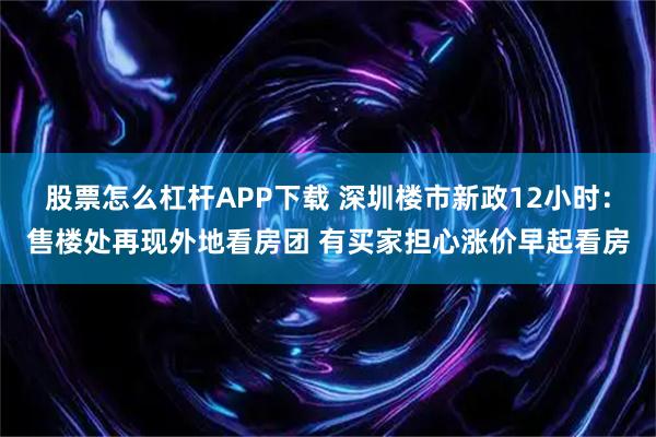 股票怎么杠杆APP下载 深圳楼市新政12小时：售楼处再现外地看房团 有买家担心涨价早起看房