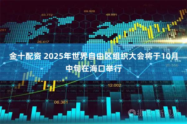 金十配资 2025年世界自由区组织大会将于10月中旬在海口举行