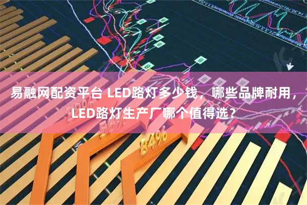 易融网配资平台 LED路灯多少钱，哪些品牌耐用，LED路灯生产厂哪个值得选？