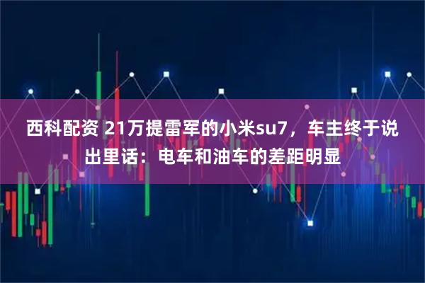 西科配资 21万提雷军的小米su7，车主终于说出里话：电车和油车的差距明显