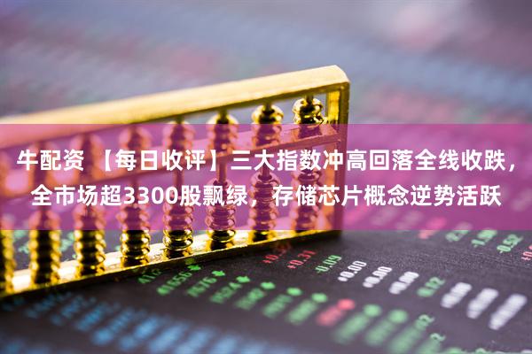 牛配资 【每日收评】三大指数冲高回落全线收跌，全市场超3300股飘绿，存储芯片概念逆势活跃