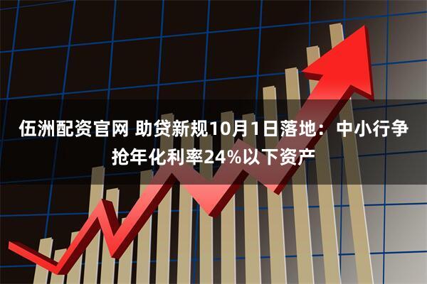 伍洲配资官网 助贷新规10月1日落地:中小行争抢年化利率24%以下资产