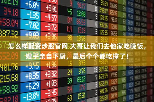 怎么样配资炒股官网 大哥让我们去他家吃晚饭,嫂子亲自下厨,最后个个都吃撑了!
