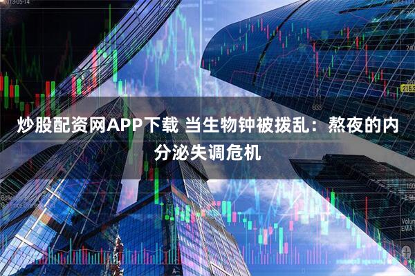 炒股配资网APP下载 当生物钟被拨乱:熬夜的内分泌失调危机