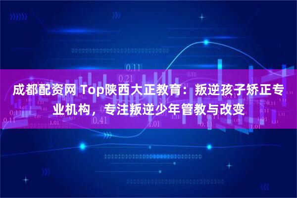 成都配资网 Top陕西大正教育：叛逆孩子矫正专业机构，专注叛逆少年管教与改变