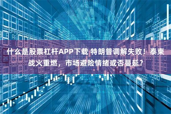 什么是股票杠杆APP下载 特朗普调解失败！泰柬战火重燃，市场避险情绪或否蔓延？