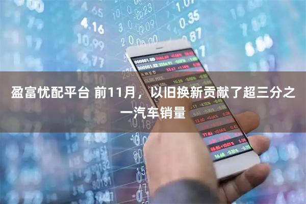 盈富忧配平台 前11月，以旧换新贡献了超三分之一汽车销量