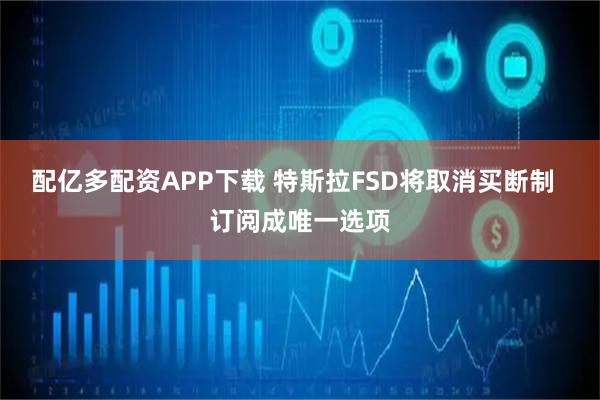 配亿多配资APP下载 特斯拉FSD将取消买断制  订阅成唯一选项