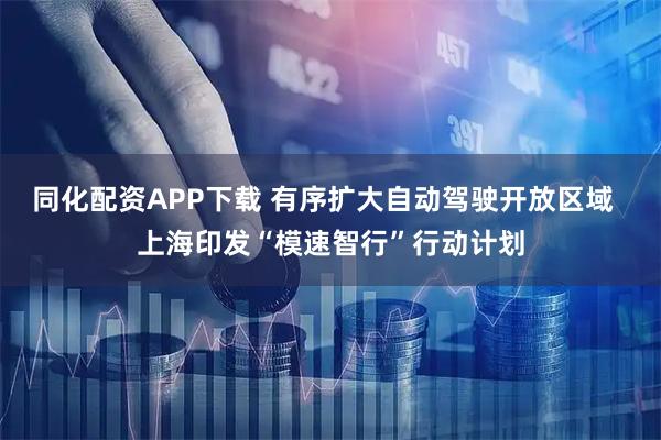 同化配资APP下载 有序扩大自动驾驶开放区域 上海印发“模速智行”行动计划