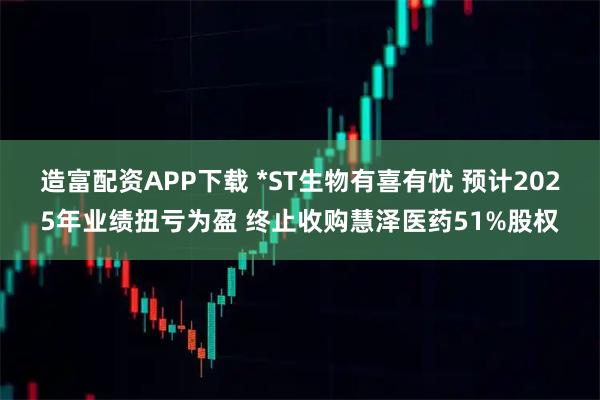 造富配资APP下载 *ST生物有喜有忧 预计2025年业绩扭亏为盈 终止收购慧泽医药51%股权