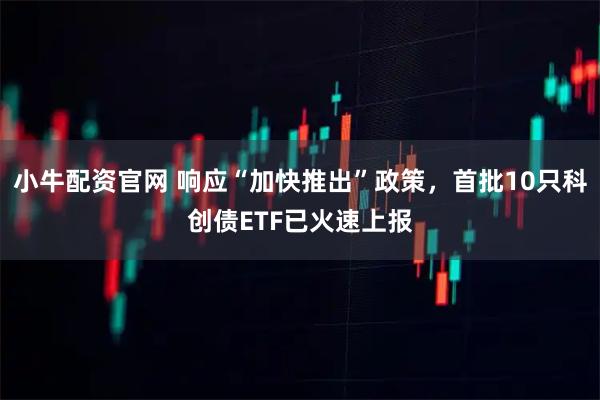 小牛配资官网 响应“加快推出”政策，首批10只科创债ETF已火速上报