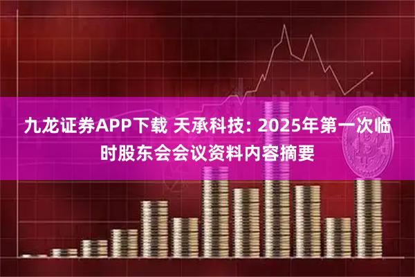 九龙证券APP下载 天承科技: 2025年第一次临时股东会会议资料内容摘要