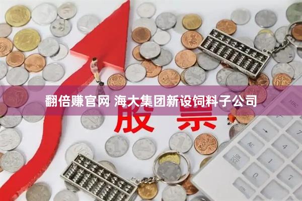 翻倍赚官网 海大集团新设饲料子公司