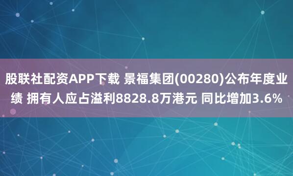 股联社配资APP下载 景福集团(00280)公布年度业绩 拥有人应占溢利8828.8万港元 同比增加3.6%