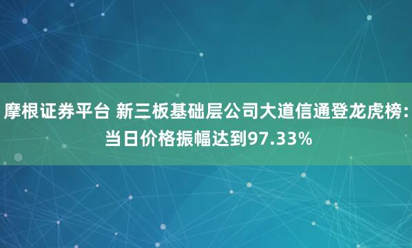 摩根证券平台 新三板基础层公司大道信通登龙虎榜: 当日价格振幅达到97.33%