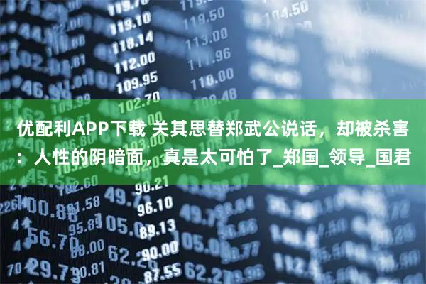 优配利APP下载 关其思替郑武公说话，却被杀害：人性的阴暗面，真是太可怕了_郑国_领导_国君