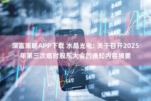 深富策略APP下载 水晶光电: 关于召开2025年第三次临时股东大会的通知内容摘要