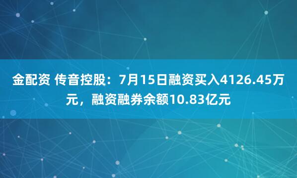 金配资 传音控股：7月15日融资买入4126.45万元，融资融券余额10.83亿元