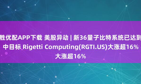 盈胜优配APP下载 美股异动 | 新36量子比特系统已达到年中目标 Rigetti Computing(RGTI.US)大涨超16%