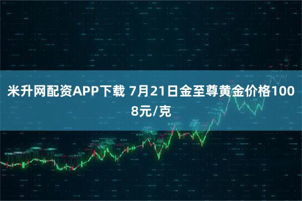 米升网配资APP下载 7月21日金至尊黄金价格1008元/克