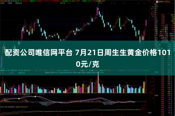 配资公司唯信网平台 7月21日周生生黄金价格1010元/克