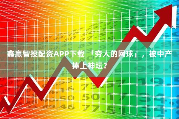 鑫赢智投配资APP下载 「穷人的网球」,被中产捧上神坛?