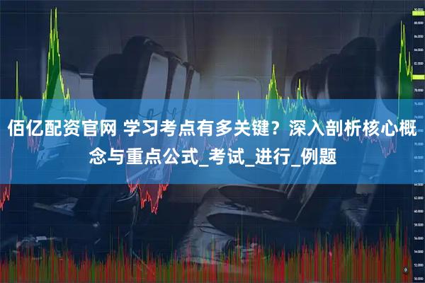 佰亿配资官网 学习考点有多关键？深入剖析核心概念与重点公式_考试_进行_例题