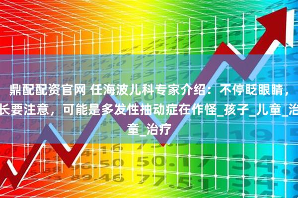 鼎配配资官网 任海波儿科专家介绍：不停眨眼睛，家长要注意，可能是多发性抽动症在作怪_孩子_儿童_治疗