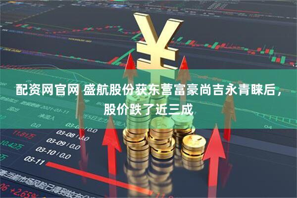 配资网官网 盛航股份获东营富豪尚吉永青睐后,股价跌了近三成