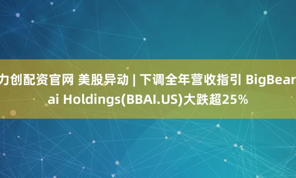 力创配资官网 美股异动 | 下调全年营收指引 BigBear.ai Holdings(BBAI.US)大跌超25%