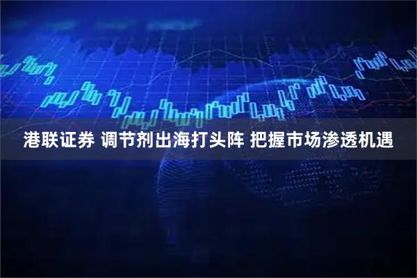 港联证券 调节剂出海打头阵 把握市场渗透机遇