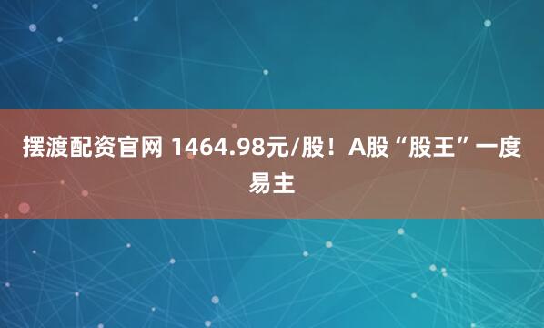 摆渡配资官网 1464.98元/股!A股“股王”一度易主
