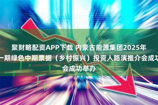 聚财略配资APP下载 内蒙古能源集团2025年度第一期绿色中期票据（乡村振兴）投资人路演推介会成功举办