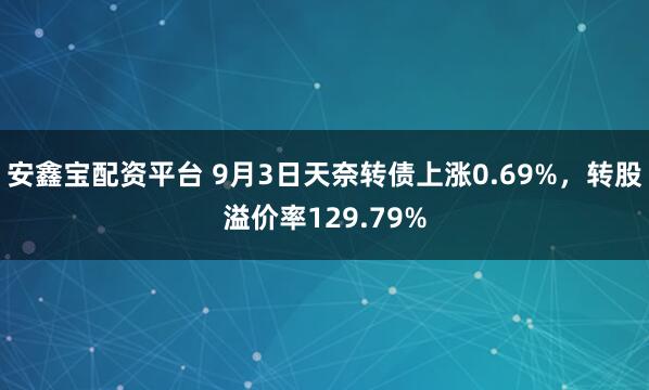 安鑫宝配资平台 9月3日天奈转债上涨0.69%，转股溢价率129.79%