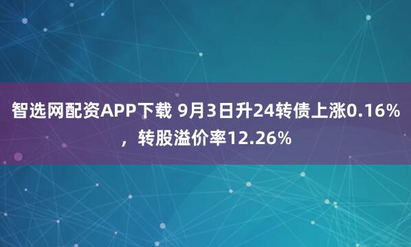 智选网配资APP下载 9月3日升24转债上涨0.16%，转股溢价率12.26%