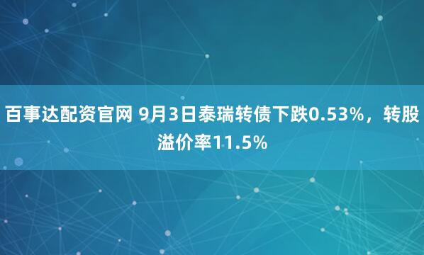 百事达配资官网 9月3日泰瑞转债下跌0.53%,转股溢价率11.5%