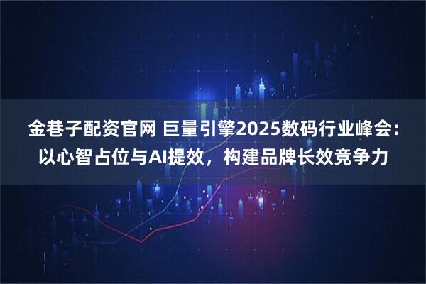金巷子配资官网 巨量引擎2025数码行业峰会：以心智占位与AI提效，构建品牌长效竞争力