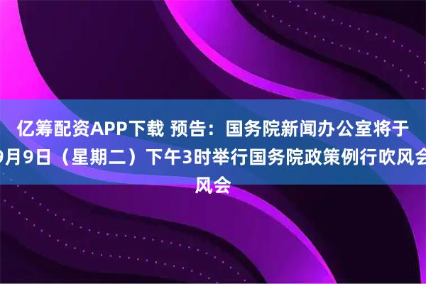 亿筹配资APP下载 预告：国务院新闻办公室将于9月9日（星期二）下午3时举行国务院政策例行吹风会