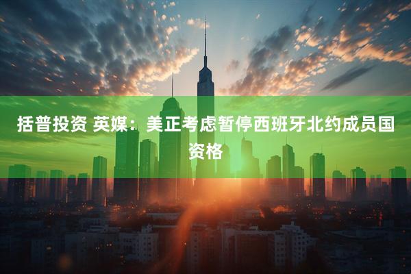 括普投资 英媒：美正考虑暂停西班牙北约成员国资格