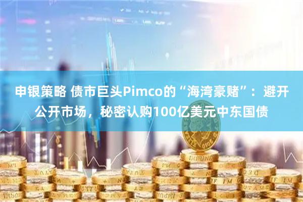 申银策略 债市巨头Pimco的“海湾豪赌”：避开公开市场，秘密认购100亿美元中东国债